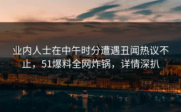 业内人士在中午时分遭遇丑闻热议不止,51爆料全网炸锅,详情深扒 业内人士在中午时分遭遇丑闻热议不止,51爆料全网炸锅,详情深扒