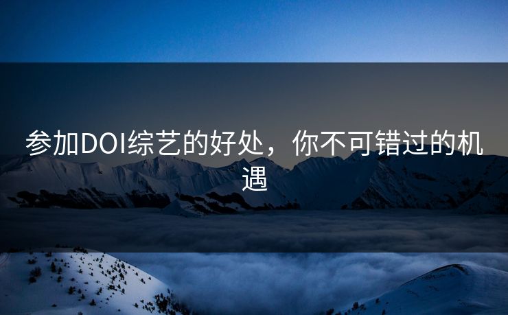 参加DOI综艺的好处，你不可错过的机遇