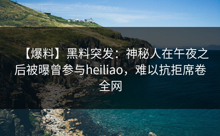 【爆料】黑料突发:神秘人在午夜之后被曝曾参与heiliao,难以抗拒席卷全网 【爆料】黑料突发:神秘人在午夜之后被曝曾参与heiliao,难以抗拒席卷全网