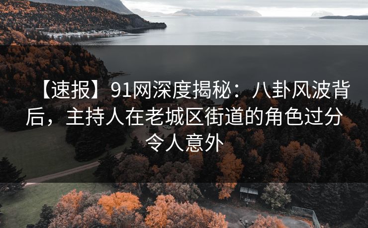 【速报】91网深度揭秘:八卦风波背后,主持人在老城区街道的角色过分令人意外 【速报】91网深度揭秘:八卦风波背后,主持人在老城区街道的角色过分令人意外