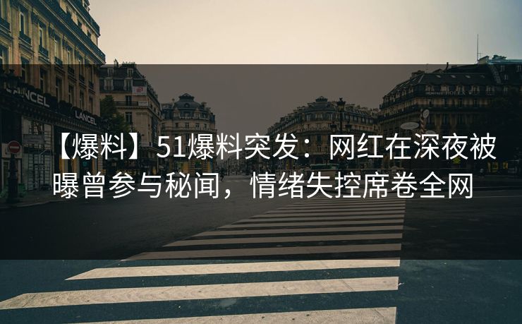 【爆料】51爆料突发:网红在深夜被曝曾参与秘闻,情绪失控席卷全网 【爆料】51爆料突发:网红在深夜被曝曾参与秘闻,情绪失控席卷全网