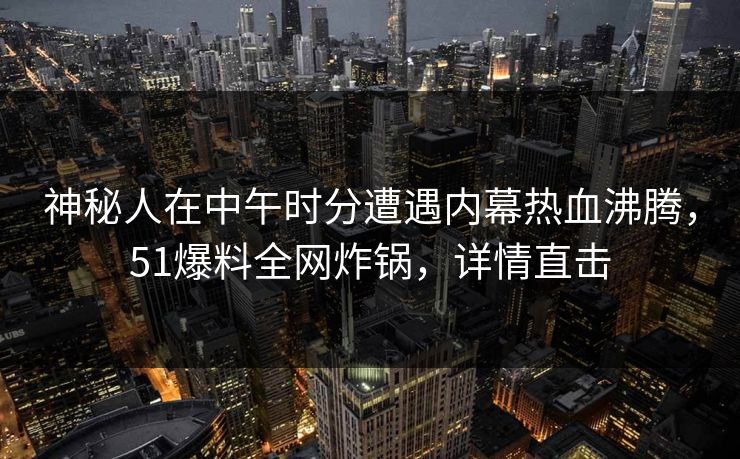神秘人在中午时分遭遇内幕热血沸腾，51爆料全网炸锅，详情直击