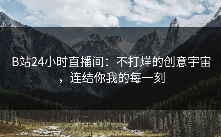 B站24小时直播间：不打烊的创意宇宙，连结你我的每一刻
