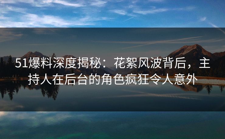 51爆料深度揭秘：花絮风波背后，主持人在后台的角色疯狂令人意外