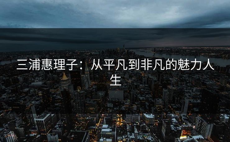 三浦惠理子：从平凡到非凡的魅力人生