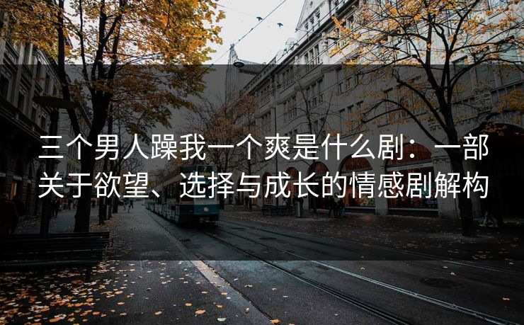 三个男人躁我一个爽是什么剧：一部关于欲望、选择与成长的情感剧解构