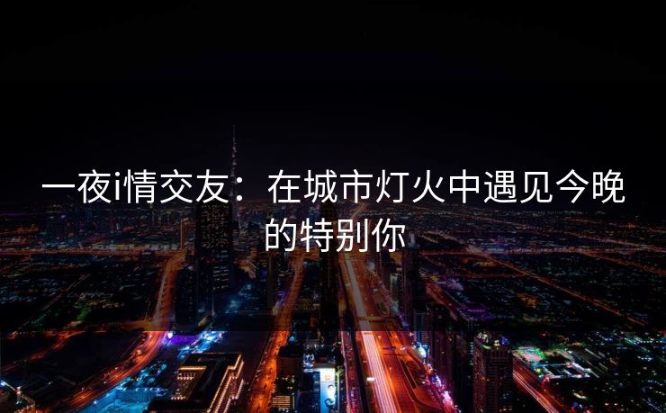 一夜i情交友：在城市灯火中遇见今晚的特别你