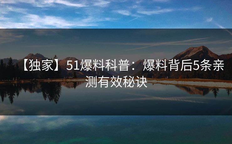 【独家】51爆料科普：爆料背后5条亲测有效秘诀