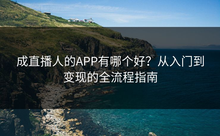 成直播人的APP有哪个好？从入门到变现的全流程指南