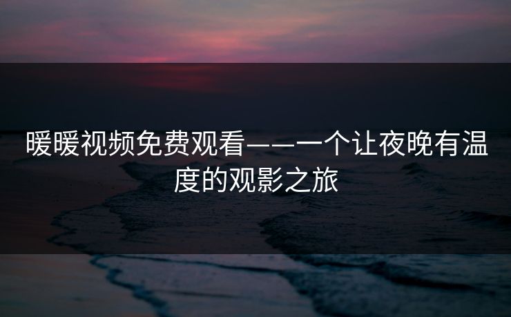 暖暖视频免费观看——一个让夜晚有温度的观影之旅