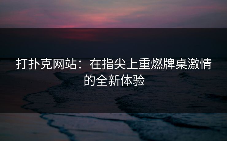 打扑克网站：在指尖上重燃牌桌激情的全新体验