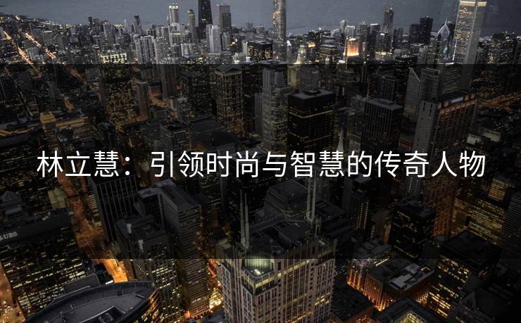 林立慧：引领时尚与智慧的传奇人物