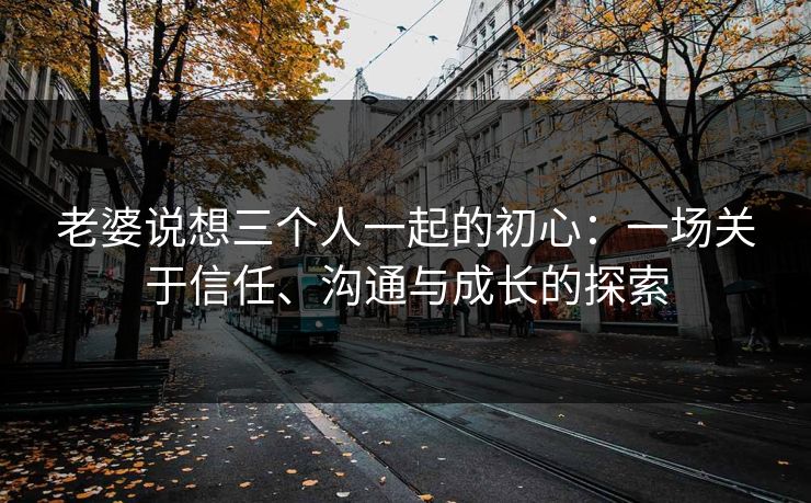 老婆说想三个人一起的初心：一场关于信任、沟通与成长的探索