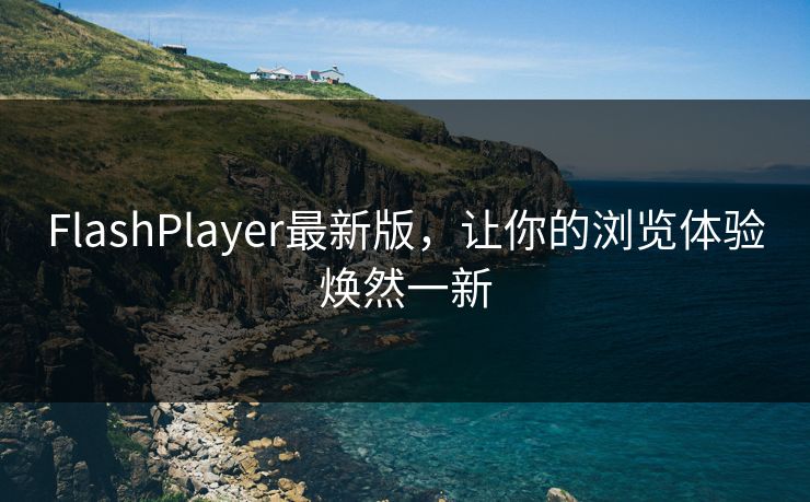 FlashPlayer最新版，让你的浏览体验焕然一新