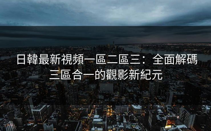 日韓最新視頻一區二區三：全面解碼三區合一的觀影新紀元