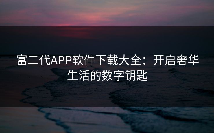富二代APP软件下载大全：开启奢华生活的数字钥匙