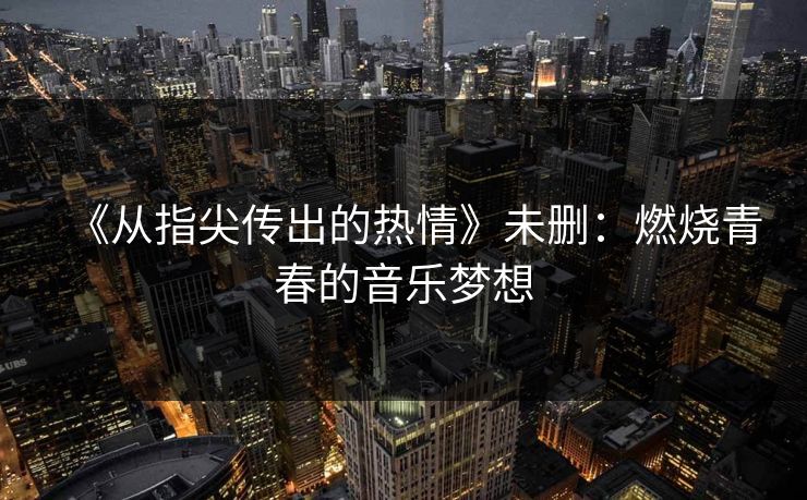 《从指尖传出的热情》未删：燃烧青春的音乐梦想