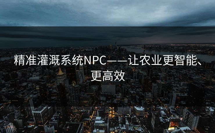 精准灌溉系统NPC——让农业更智能、更高效