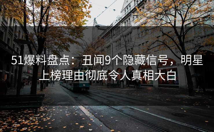 51爆料盘点:丑闻9个隐藏信号,明星上榜理由彻底令人真相大白 51爆料盘点:丑闻9个隐藏信号,明星上榜理由彻底令人真相大白