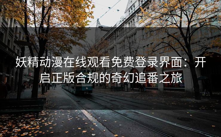 妖精动漫在线观看免费登录界面：开启正版合规的奇幻追番之旅