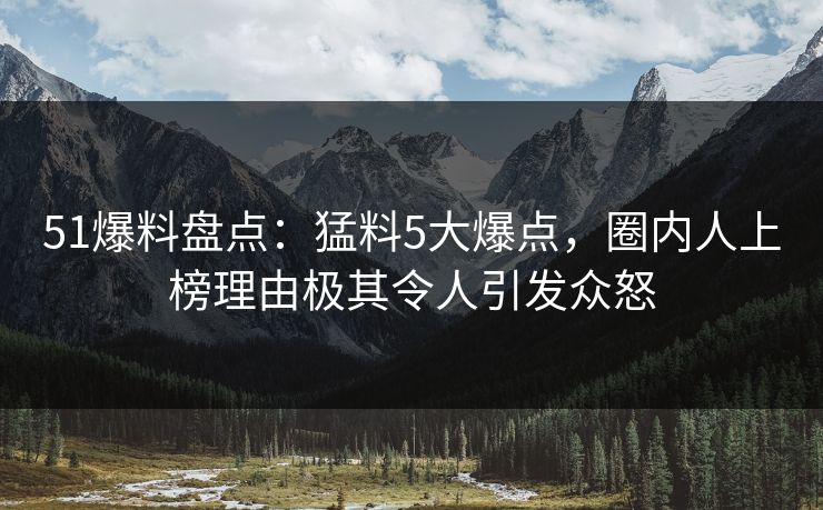 51爆料盘点：猛料5大爆点，圈内人上榜理由极其令人引发众怒