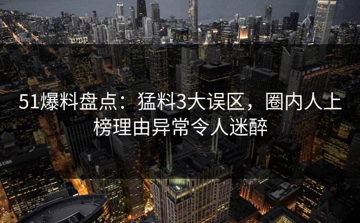 51爆料盘点：猛料3大误区，圈内人上榜理由异常令人迷醉