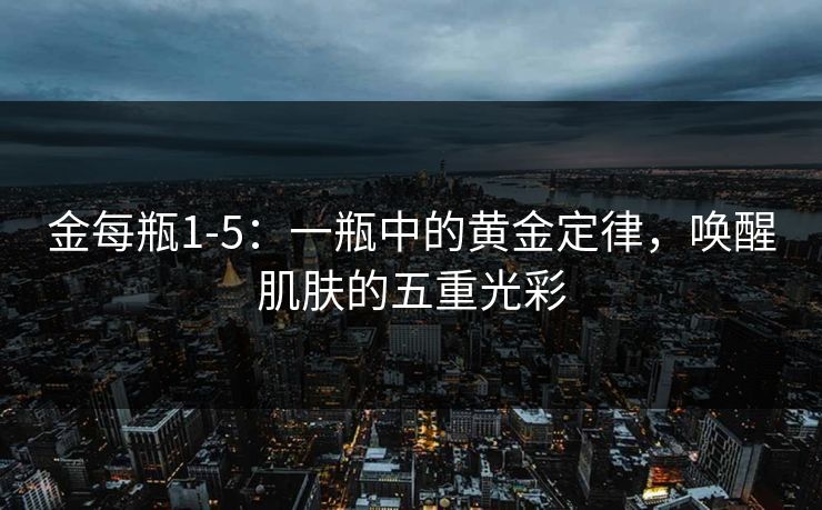 金每瓶1-5：一瓶中的黄金定律，唤醒肌肤的五重光彩