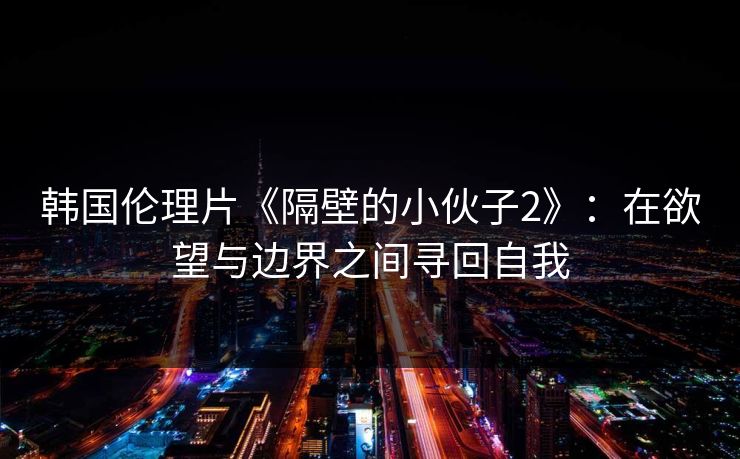 韩国伦理片《隔壁的小伙子2》：在欲望与边界之间寻回自我