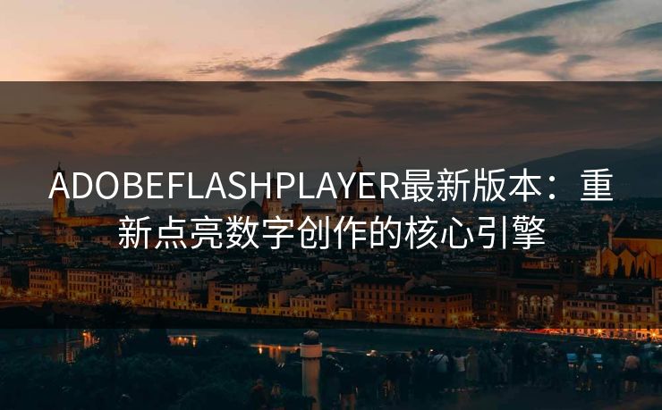 ADOBEFLASHPLAYER最新版本：重新点亮数字创作的核心引擎