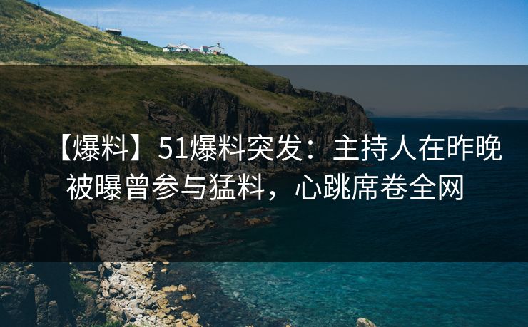 【爆料】51爆料突发：主持人在昨晚被曝曾参与猛料，心跳席卷全网