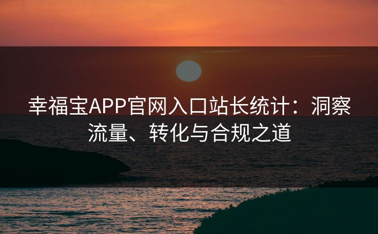 幸福宝APP官网入口站长统计：洞察流量、转化与合规之道