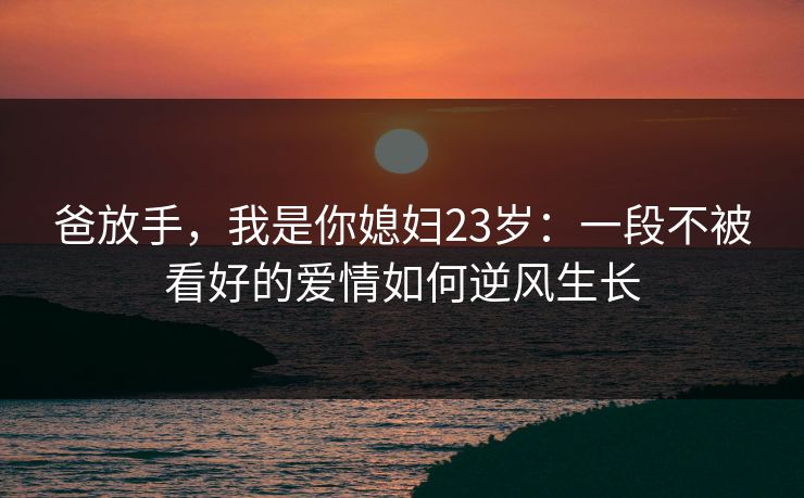 爸放手，我是你媳妇23岁：一段不被看好的爱情如何逆风生长