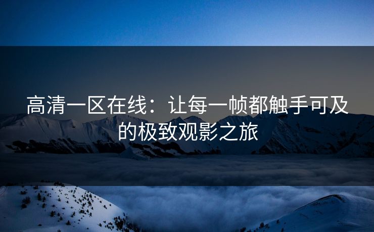 高清一区在线：让每一帧都触手可及的极致观影之旅