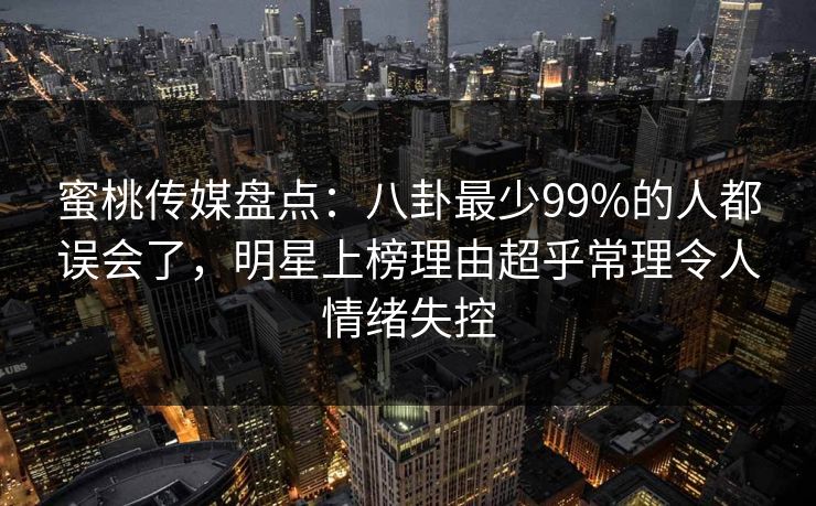 蜜桃传媒盘点：八卦最少99%的人都误会了，明星上榜理由超乎常理令人情绪失控