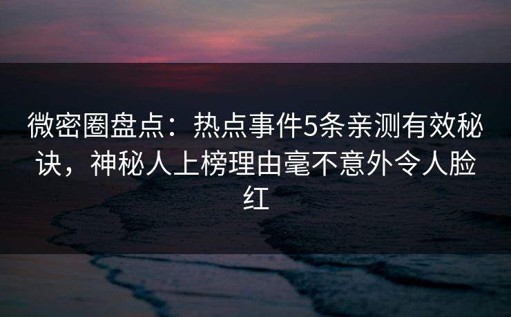微密圈盘点：热点事件5条亲测有效秘诀，神秘人上榜理由毫不意外令人脸红