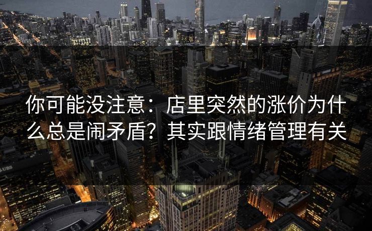 你可能没注意:店里突然的涨价为什么总是闹矛盾?其实跟情绪管理有关 你可能没注意:店里突然的涨价为什么总是闹矛盾?其实跟情绪管理有关