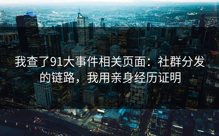 我查了91大事件相关页面：社群分发的链路，我用亲身经历证明