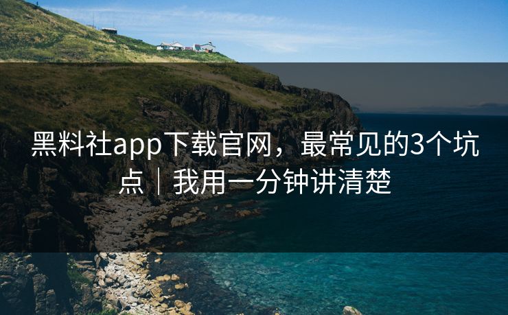 黑料社app下载官网，最常见的3个坑点｜我用一分钟讲清楚