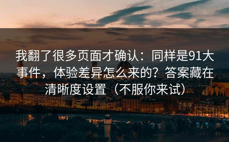 我翻了很多页面才确认：同样是91大事件，体验差异怎么来的？答案藏在清晰度设置（不服你来试）