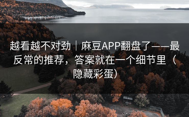 越看越不对劲｜麻豆APP翻盘了——最反常的推荐，答案就在一个细节里（隐藏彩蛋）