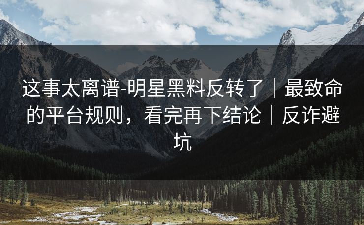 这事太离谱-明星黑料反转了｜最致命的平台规则，看完再下结论｜反诈避坑