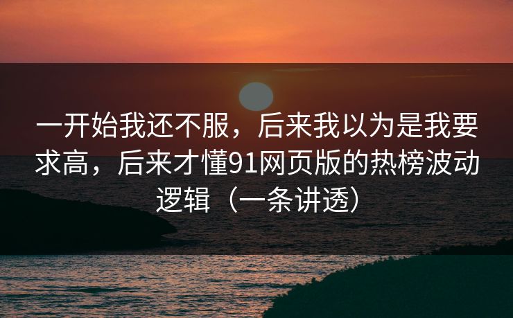 一开始我还不服，后来我以为是我要求高，后来才懂91网页版的热榜波动逻辑（一条讲透）