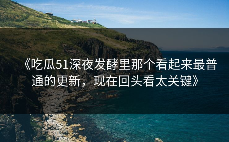 《吃瓜51深夜发酵里那个看起来最普通的更新，现在回头看太关键》