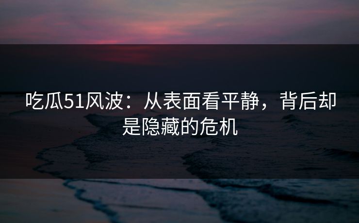 吃瓜51风波：从表面看平静，背后却是隐藏的危机