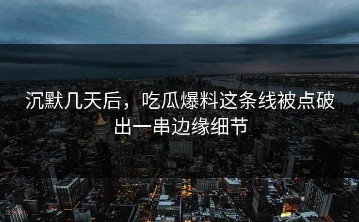 沉默几天后，吃瓜爆料这条线被点破出一串边缘细节