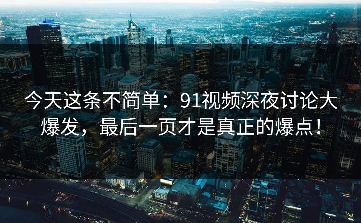 今天这条不简单：91视频深夜讨论大爆发，最后一页才是真正的爆点！