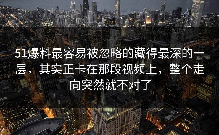 51爆料最容易被忽略的藏得最深的一层，其实正卡在那段视频上，整个走向突然就不对了