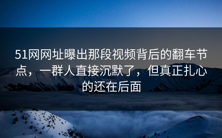 51网网址曝出那段视频背后的翻车节点，一群人直接沉默了，但真正扎心的还在后面