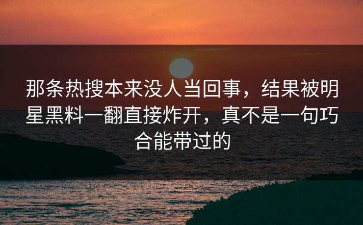 那条热搜本来没人当回事，结果被明星黑料一翻直接炸开，真不是一句巧合能带过的
